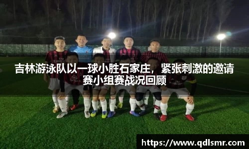 吉林游泳队以一球小胜石家庄，紧张刺激的邀请赛小组赛战况回顾