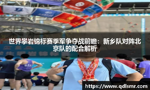 世界攀岩锦标赛季军争夺战前瞻：新乡队对阵北京队的配合解析