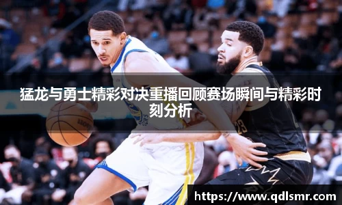 猛龙与勇士精彩对决重播回顾赛场瞬间与精彩时刻分析