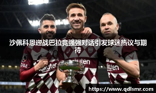 沙佩科恩迎战巴拉竞强强对话引发球迷热议与期待