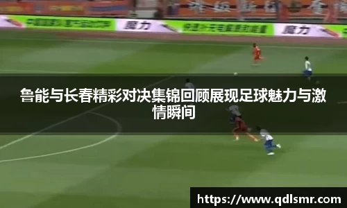 鲁能与长春精彩对决集锦回顾展现足球魅力与激情瞬间