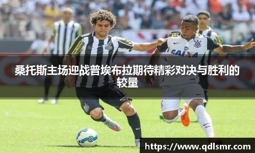 桑托斯主场迎战普埃布拉期待精彩对决与胜利的较量