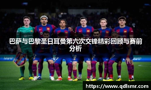 巴萨与巴黎圣日耳曼第六次交锋精彩回顾与赛前分析