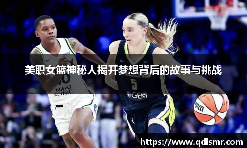 美职女篮神秘人揭开梦想背后的故事与挑战