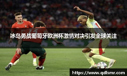 冰岛勇战葡萄牙欧洲杯激情对决引发全球关注